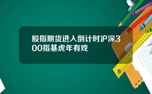 股指期货进入倒计时沪深300指基虎年有戏
