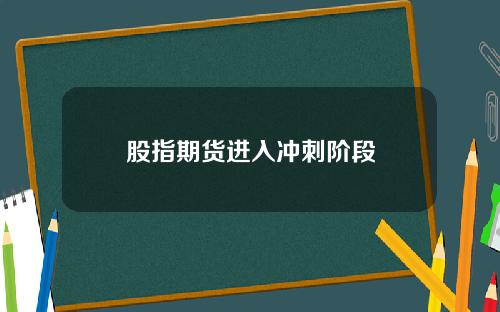 股指期货进入冲刺阶段