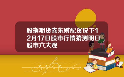 股指期货鑫东财配资说下12月17日股市行情猜测明日股市六大观