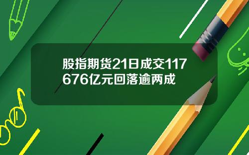 股指期货21日成交117676亿元回落逾两成