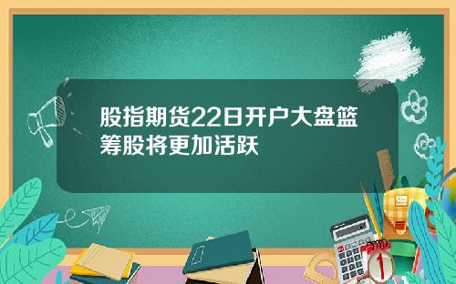 股指期货22日开户大盘篮筹股将更加活跃