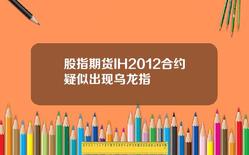 股指期货IH2012合约疑似出现乌龙指
