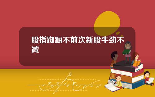 股指踟蹰不前次新股牛劲不减