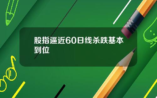 股指逼近60日线杀跌基本到位