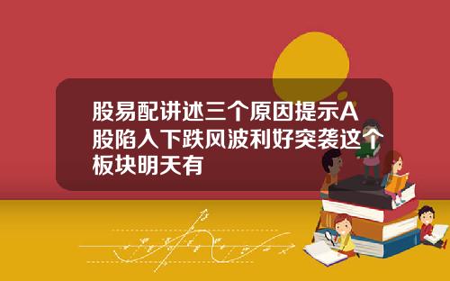 股易配讲述三个原因提示A股陷入下跌风波利好突袭这个板块明天有