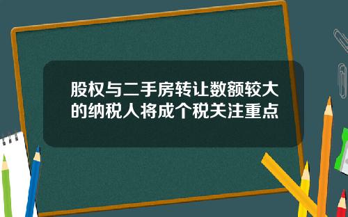 股权与二手房转让数额较大的纳税人将成个税关注重点