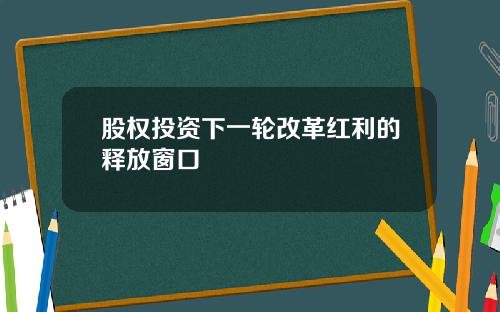 股权投资下一轮改革红利的释放窗口