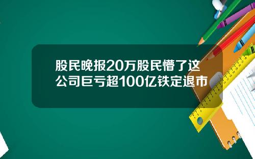股民晚报20万股民懵了这公司巨亏超100亿铁定退市