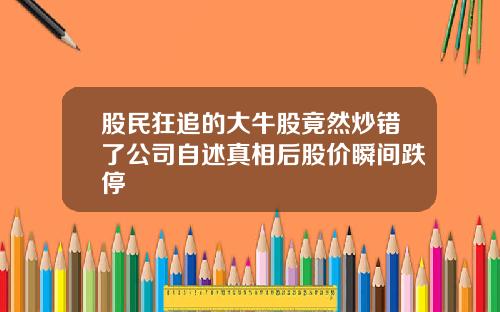股民狂追的大牛股竟然炒错了公司自述真相后股价瞬间跌停