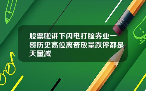 股票啦讲下闪电打脸券业一哥历史高位离奇放量跌停都是天量减