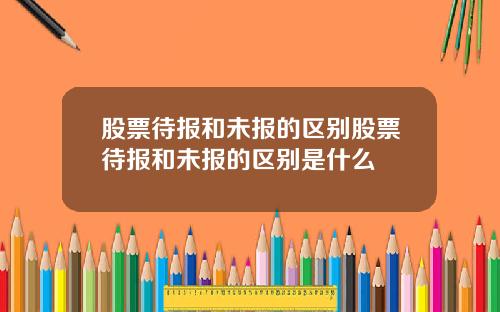 股票待报和未报的区别股票待报和未报的区别是什么
