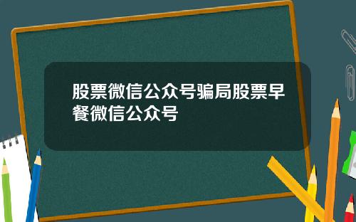 股票微信公众号骗局股票早餐微信公众号