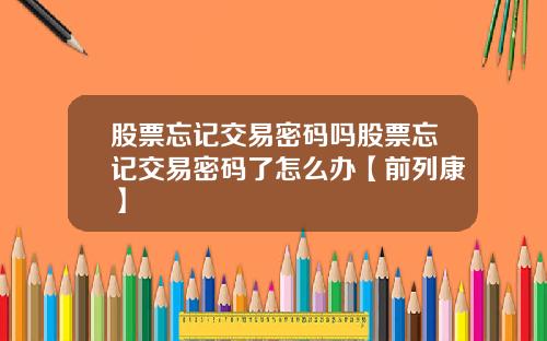 股票忘记交易密码吗股票忘记交易密码了怎么办【前列康】