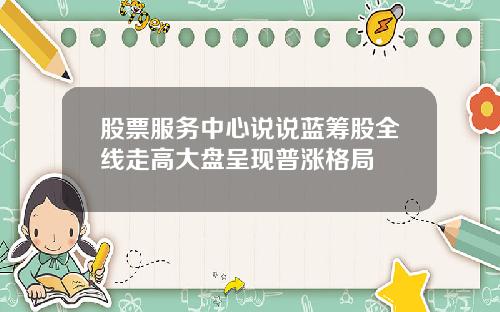 股票服务中心说说蓝筹股全线走高大盘呈现普涨格局