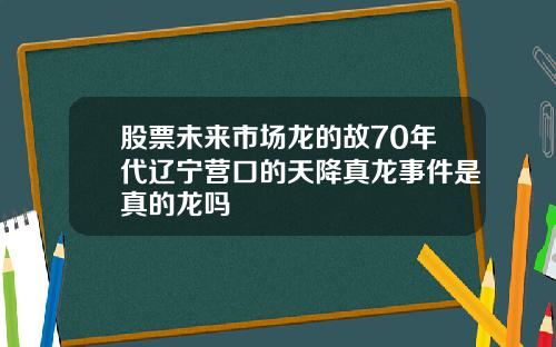 股票未来市场龙的故70年代辽宁营口的天降真龙事件是真的龙吗