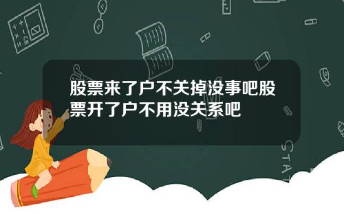 股票来了户不关掉没事吧股票开了户不用没关系吧
