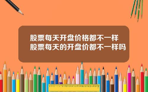 股票每天开盘价格都不一样股票每天的开盘价都不一样吗