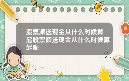 股票派送现金从什么时候算起股票派送现金从什么时候算起呢