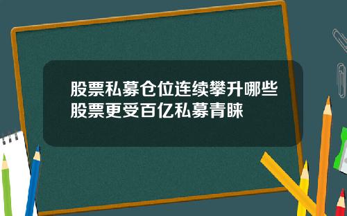 股票私募仓位连续攀升哪些股票更受百亿私募青睐
