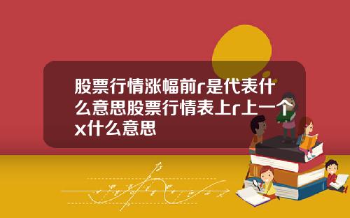 股票行情涨幅前r是代表什么意思股票行情表上r上一个x什么意思