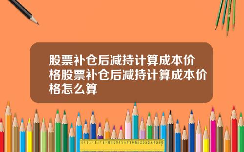 股票补仓后减持计算成本价格股票补仓后减持计算成本价格怎么算
