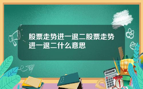 股票走势进一退二股票走势进一退二什么意思
