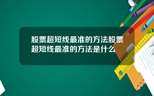 股票超短线最准的方法股票超短线最准的方法是什么