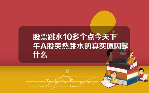 股票跳水10多个点今天下午A股突然跳水的真实原因是什么