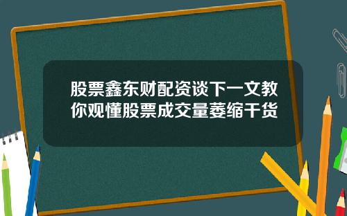 股票鑫东财配资谈下一文教你观懂股票成交量萎缩干货