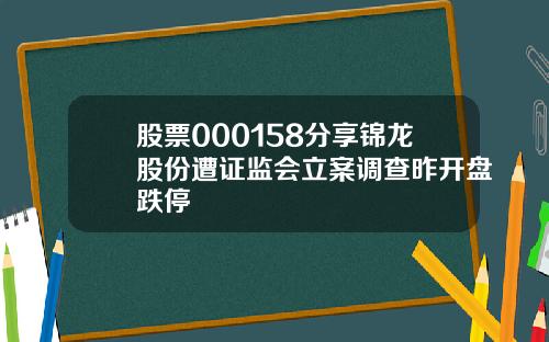 股票000158分享锦龙股份遭证监会立案调查昨开盘跌停
