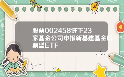 股票002458讲下23家基金公司申报新基建基金股票型ETF