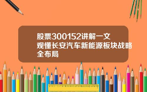 股票300152讲解一文观懂长安汽车新能源板块战略全布局