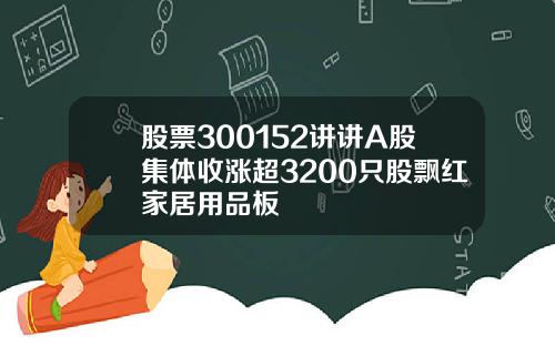 股票300152讲讲A股集体收涨超3200只股飘红家居用品板