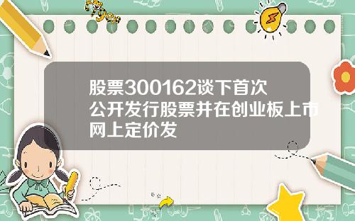 股票300162谈下首次公开发行股票并在创业板上市网上定价发