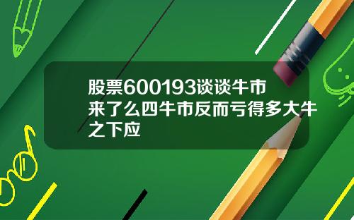 股票600193谈谈牛市来了么四牛市反而亏得多大牛之下应