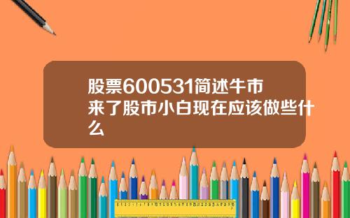 股票600531简述牛市来了股市小白现在应该做些什么