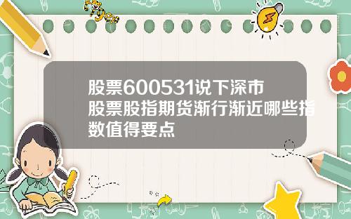 股票600531说下深市股票股指期货渐行渐近哪些指数值得要点
