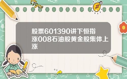 股票601390讲下恒指涨008石油股黄金股集体上涨