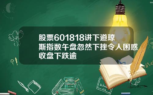 股票601818讲下道琼斯指数午盘忽然下挫令人困惑收盘下跌逾