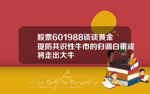 股票601988谈谈黄金提防共识性牛市的归调白银或将走出大牛