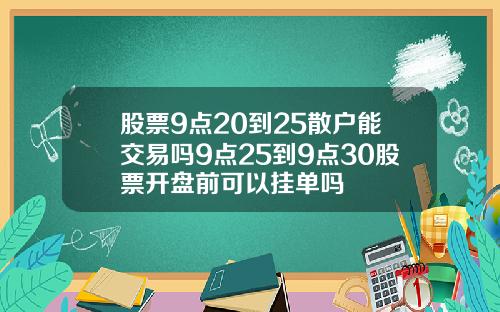 股票9点20到25散户能交易吗9点25到9点30股票开盘前可以挂单吗