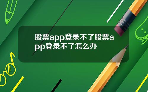 股票app登录不了股票app登录不了怎么办