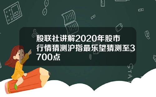 股联社讲解2020年股市行情猜测沪指最乐望猜测至3700点