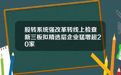 股转系统强改革转线上检查新三板拟精选层企业猛增超20家