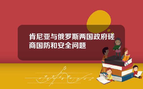 肯尼亚与俄罗斯两国政府磋商国防和安全问题