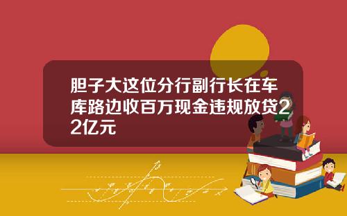 胆子大这位分行副行长在车库路边收百万现金违规放贷22亿元