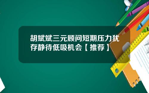 胡斌斌三元顾问短期压力犹存静待低吸机会【推荐】