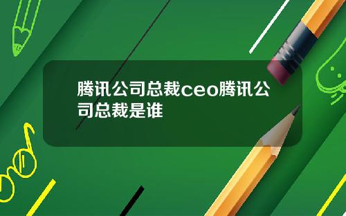 腾讯公司总裁ceo腾讯公司总裁是谁