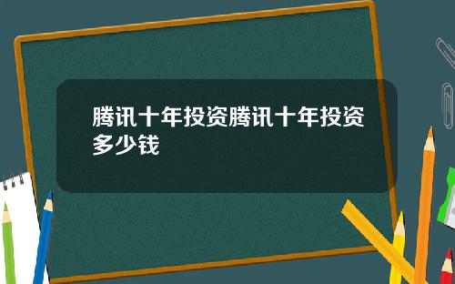 腾讯十年投资腾讯十年投资多少钱