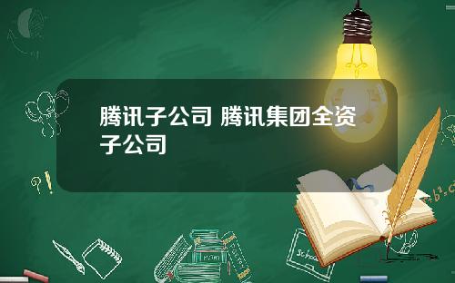 腾讯子公司 腾讯集团全资子公司